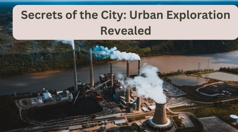 Secrets of the City: Urban Exploration Revealed