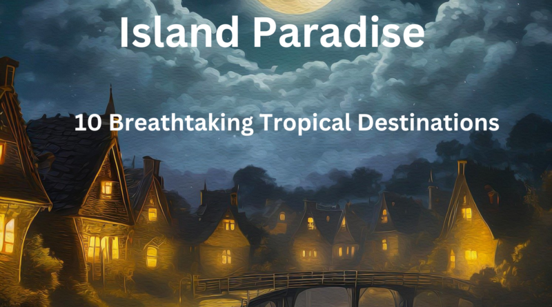 Island Paradise: 10 Breathtaking Tropical Destinations You Need to Visit